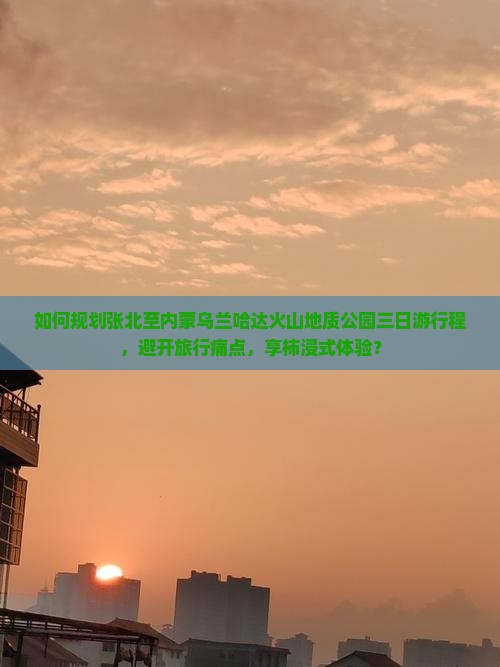 如何规划张北至内蒙乌兰哈达火山地质公园三日游行程，避开旅行痛点，享柿浸式体验？