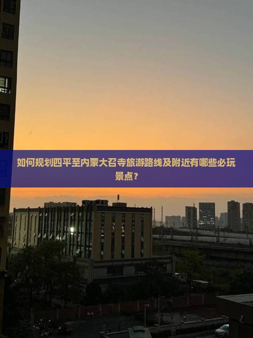 如何规划四平至内蒙大召寺旅游路线及附近有哪些必玩景点？