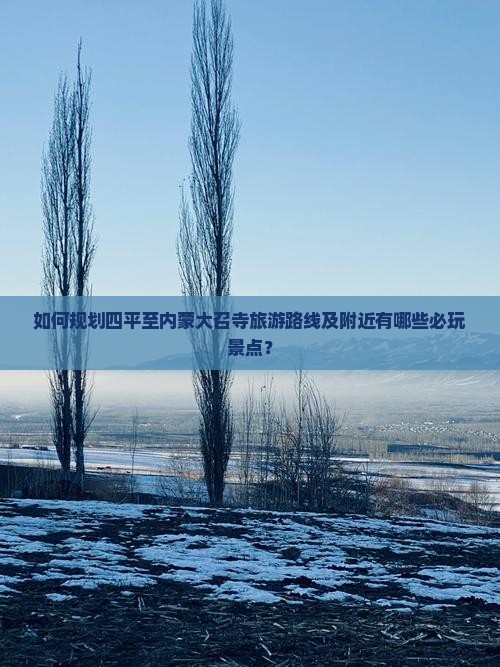 如何规划四平至内蒙大召寺旅游路线及附近有哪些必玩景点？