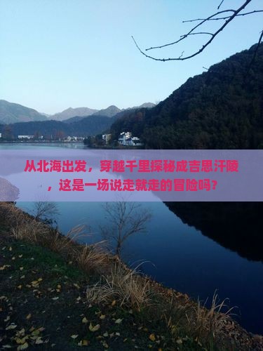 从北海出发，穿越千里探秘成吉思汗陵，这是一场说走就走的冒险吗？