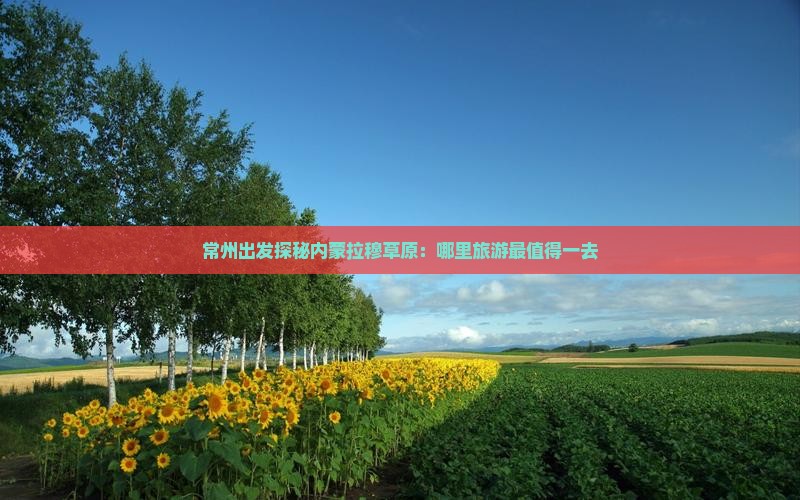 常州出发探秘内蒙拉穆草原：哪里旅游最值得一去