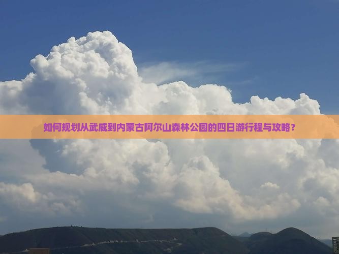 如何规划从武威到内蒙古阿尔山森林公园的四日游行程与攻略？