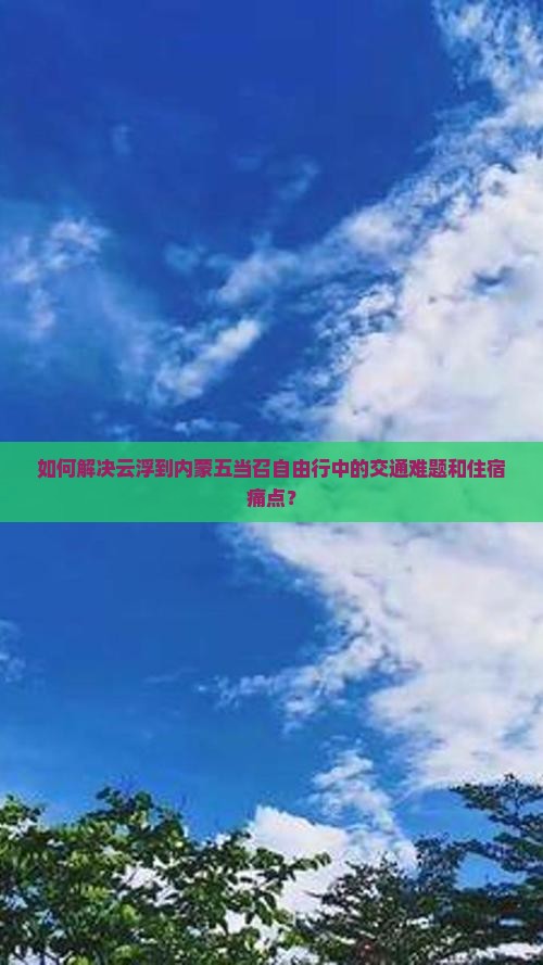 如何解决云浮到内蒙五当召自由行中的交通难题和住宿痛点？
