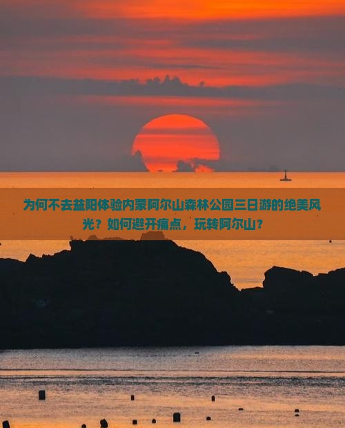 为何不去益阳体验内蒙阿尔山森林公园三日游的绝美风光？如何避开痛点，玩转阿尔山？