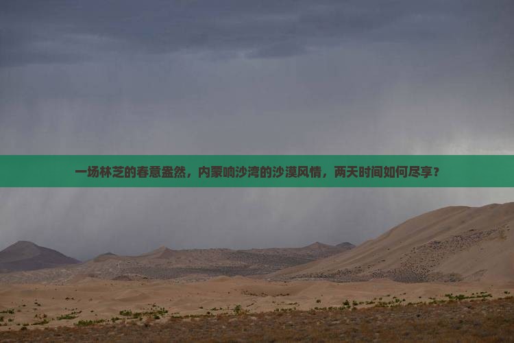 一场林芝的春意盎然，内蒙响沙湾的沙漠风情，两天时间如何尽享？