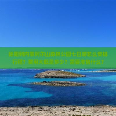 德阳到内蒙阿尔山森林公园七日游怎么安排行程？费用大概是多少？需要准备什么？