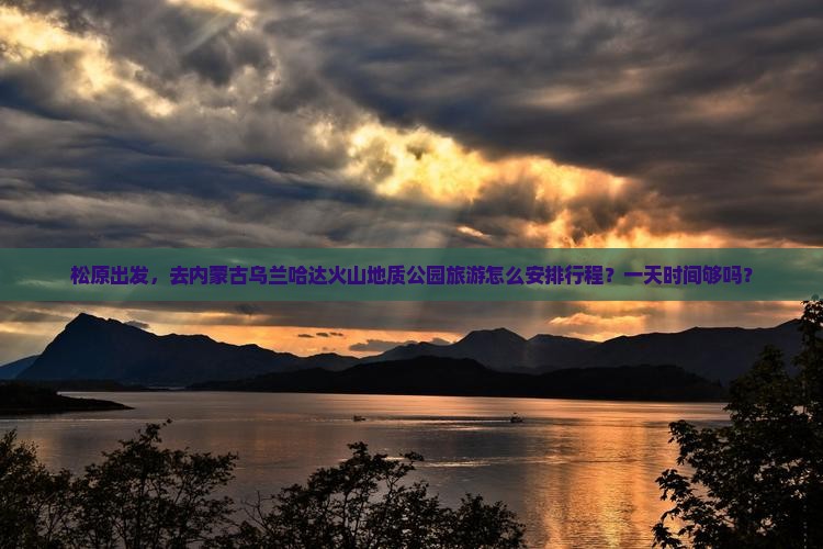 松原出发，去内蒙古乌兰哈达火山地质公园旅游怎么安排行程？一天时间够吗？