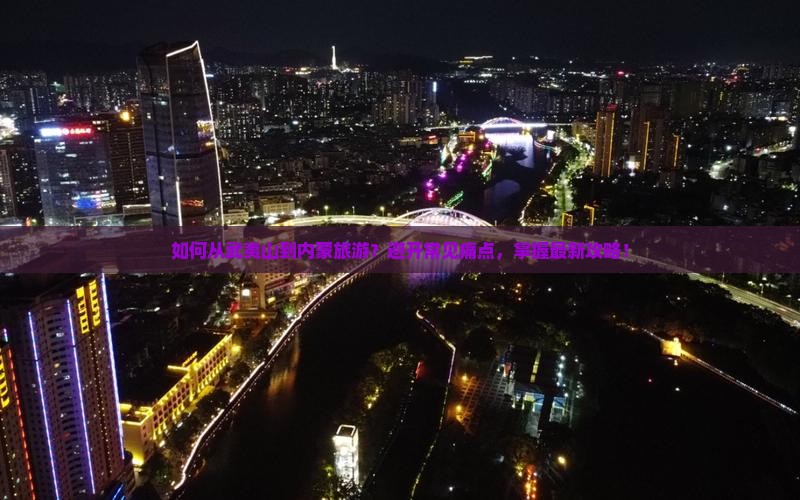如何从武夷山到内蒙旅游？避开常见痛点，掌握最新攻略！