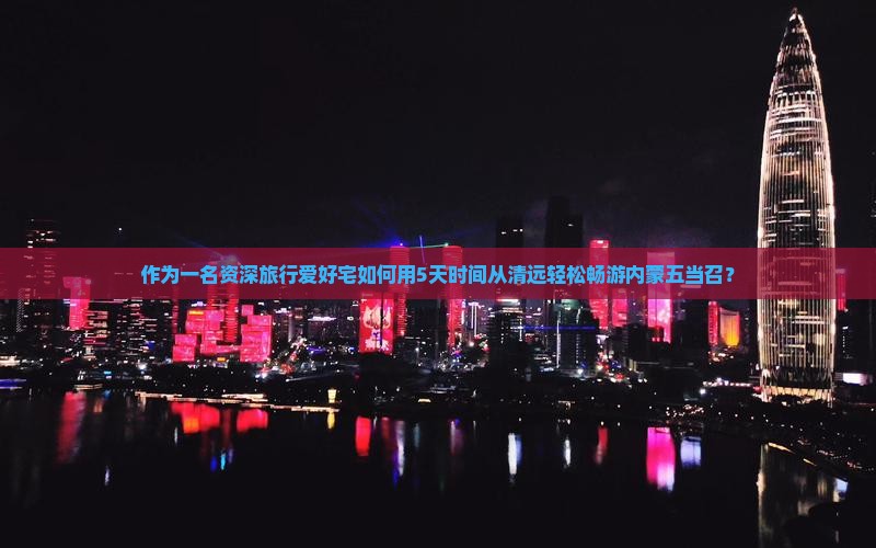 作为一名资深旅行爱好宅如何用5天时间从清远轻松畅游内蒙五当召？