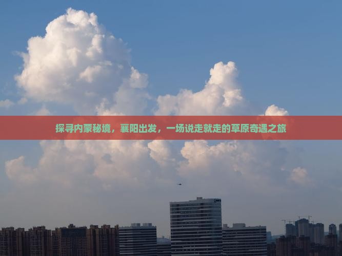 探寻内蒙秘境，襄阳出发，一场说走就走的草原奇遇之旅