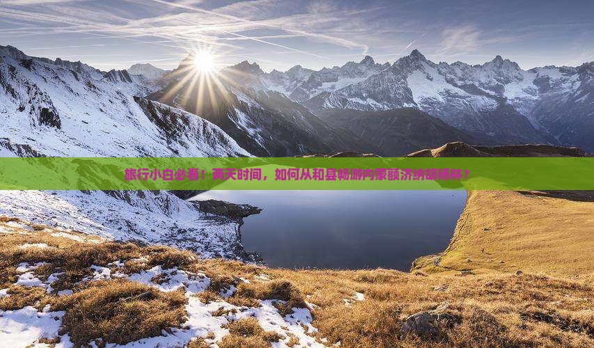 旅行小白必看！两天时间，如何从和县畅游内蒙额济纳胡杨林？