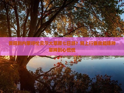 贵阳到内蒙呼伦贝尔大草原七日游？背上行囊就能赚种草种到心慌慌