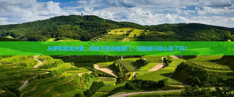 从伊犁到满洲里，跨越千里去看国门，这趟旅行你心动了吗？