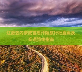 辽源去内蒙成吉思汗陵旅行社距离及交通路线指南