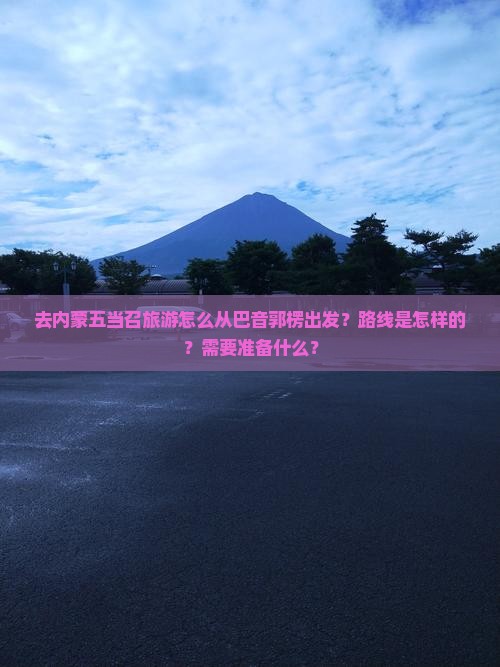 去内蒙五当召旅游怎么从巴音郭楞出发？路线是怎样的？需要准备什么？