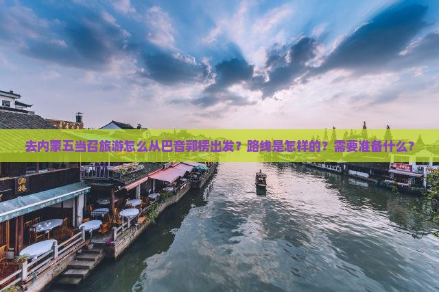 去内蒙五当召旅游怎么从巴音郭楞出发？路线是怎样的？需要准备什么？