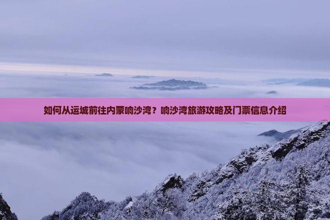 如何从运城前往内蒙响沙湾？响沙湾旅游攻略及门票信息介绍