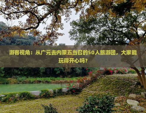 游客视角：从广元去内蒙五当召的50人旅游团，大家能玩得开心吗？
