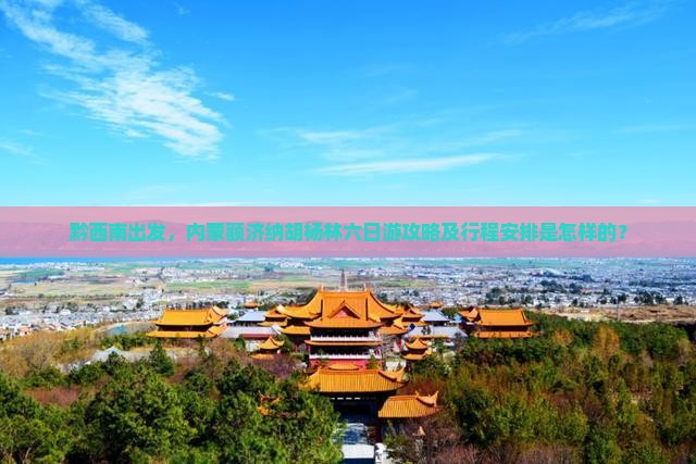 黔西南出发，内蒙额济纳胡杨林六日游攻略及行程安排是怎样的？