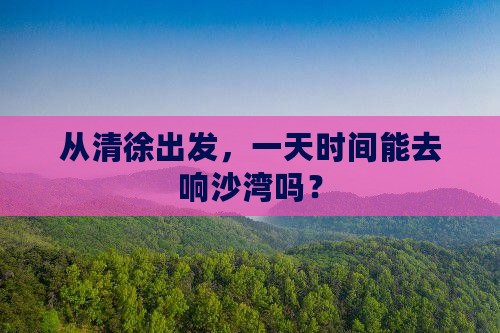 从清徐出发，一天时间能去响沙湾吗？