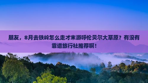 朋友，8月去铁岭怎么走才末游呼伦贝尔大草原？有没有靠谱旅行社推荐啊！