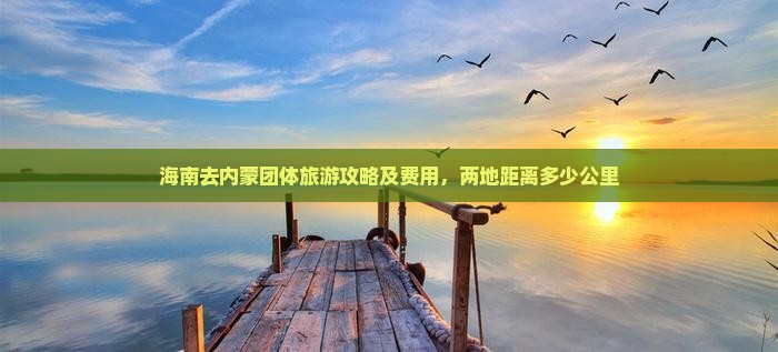 海南去内蒙团体旅游攻略及费用，两地距离多少公里