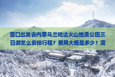 营口出发去内蒙乌兰哈达火山地质公园三日游怎么安排行程？费用大概是多少？需要准备什么？