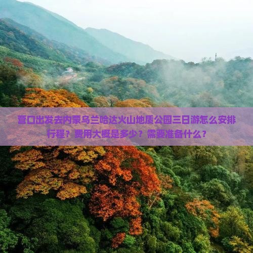 营口出发去内蒙乌兰哈达火山地质公园三日游怎么安排行程？费用大概是多少？需要准备什么？