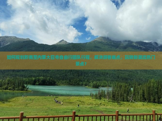 如何规划黔南至内蒙大召寺自由行团队行程，解决游客痛点，玩转新潮流热门景点？