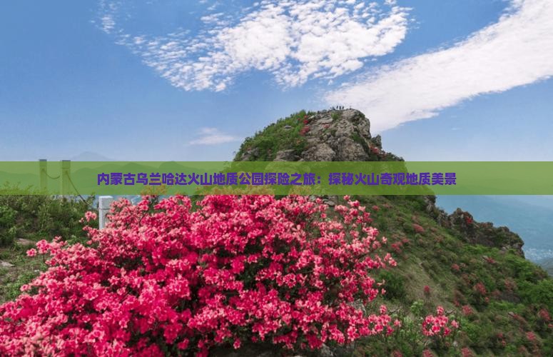 内蒙古乌兰哈达火山地质公园探险之旅：探秘火山奇观地质美景