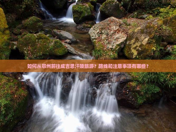 如何从鄂州前往成吉思汗陵旅游？路线和注意事项有哪些？