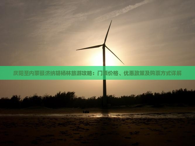 庆阳至内蒙额济纳胡杨林旅游攻略：门票价格、优惠政策及购票方式详解