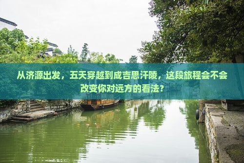 从济源出发，五天穿越到成吉思汗陵，这段旅程会不会改变你对远方的看法？