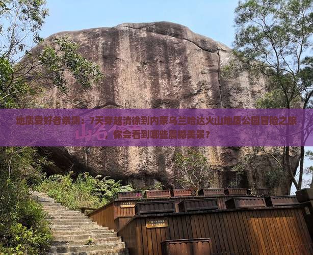 地质爱好者亲测：7天穿越清徐到内蒙乌兰哈达火山地质公园冒险之旅，你会看到哪些震撼美景？