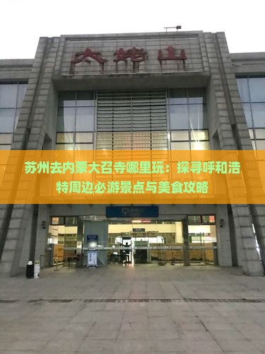 苏州去内蒙大召寺哪里玩：探寻呼和浩特周边必游景点与美食攻略