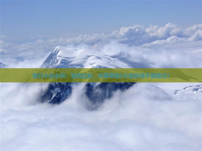 旅行小白必问：宝鸡出发，内蒙哪些5大地标绝不能错过？