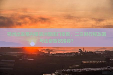 鄂州出发至内蒙满洲里国门景区，二日游行程攻略与住宿餐饮推荐？