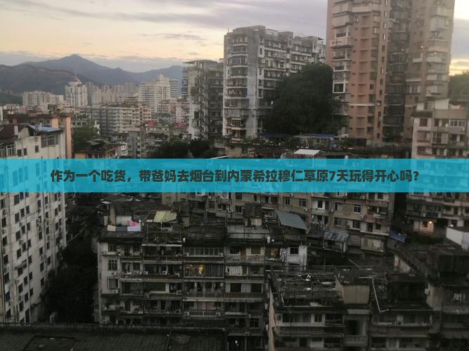 作为一个吃货，带爸妈去烟台到内蒙希拉穆仁草原7天玩得开心吗？