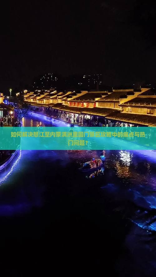 如何解决怒江至内蒙满洲里国门景区攻略中的痛点与热门问题？