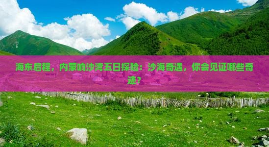 海东启程，内蒙响沙湾五日探险：沙海奇遇，你会见证哪些奇迹？