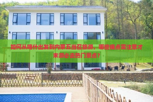 如何从喀什出发到内蒙五当召旅游，哪些痛点需注意才末游必去热门景点？