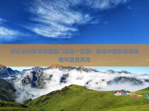 黄石去内蒙满洲里国门景区一日游：探寻中俄的异域风情与自然风光