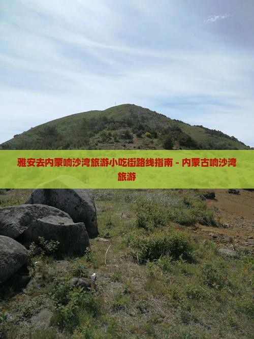 雅安去内蒙响沙湾旅游小吃街路线指南 - 内蒙古响沙湾旅游