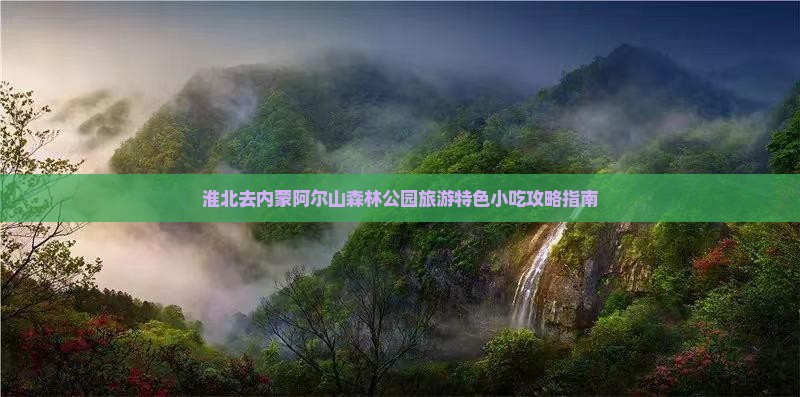 淮北去内蒙阿尔山森林公园旅游特色小吃攻略指南