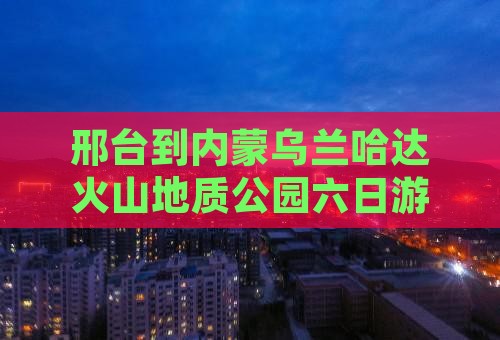 邢台到内蒙乌兰哈达火山地质公园六日游