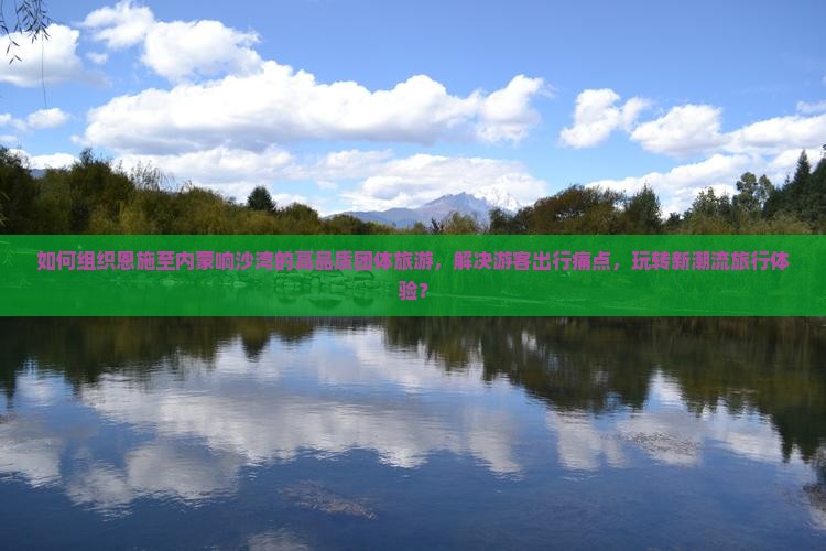 如何组织恩施至内蒙响沙湾的高品质团体旅游，解决游客出行痛点，玩转新潮流旅行体验？