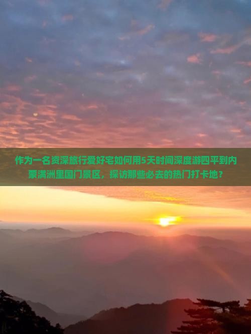 作为一名资深旅行爱好宅如何用5天时间深度游四平到内蒙满洲里国门景区，探访那些必去的热门打卡地？