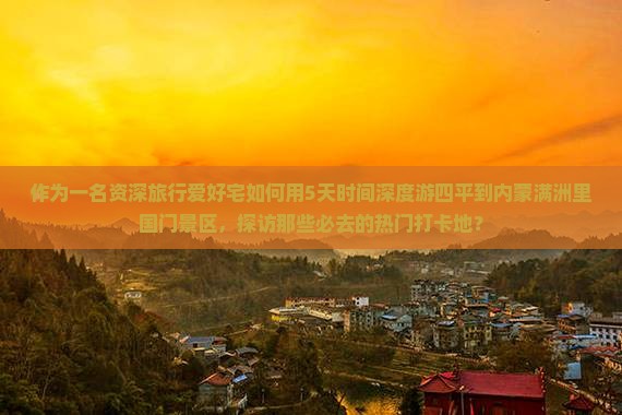 作为一名资深旅行爱好宅如何用5天时间深度游四平到内蒙满洲里国门景区，探访那些必去的热门打卡地？