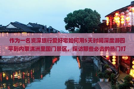 作为一名资深旅行爱好宅如何用5天时间深度游四平到内蒙满洲里国门景区，探访那些必去的热门打卡地？