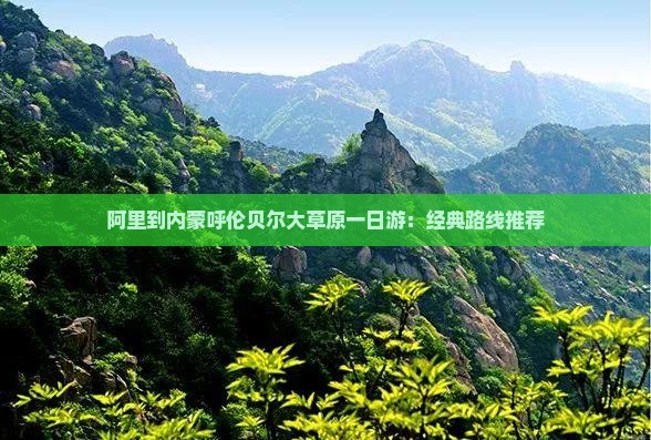 阿里到内蒙呼伦贝尔大草原一日游：经典路线推荐